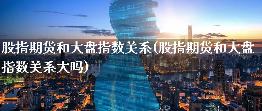 股指期货和大盘指数关系(股指期货和大盘指数关系大吗)