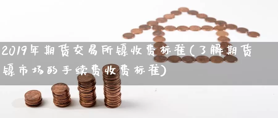 2019年期货交易所镍收费标准(了解期货镍市场的手续费收费标准)