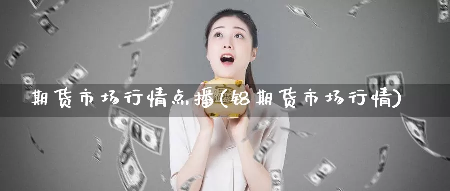 期货市场行情点播(铝期货市场行情)