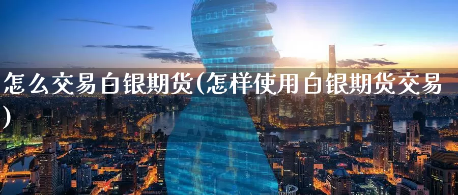 怎么交易白银期货(怎样使用白银期货交易)