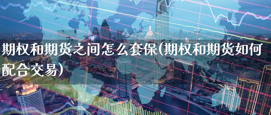 期权和期货之间怎么套保(期权和期货如何配合交易)
