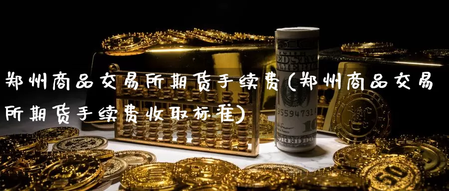 郑州商品交易所期货手续费(郑州商品交易所期货手续费收取标准)