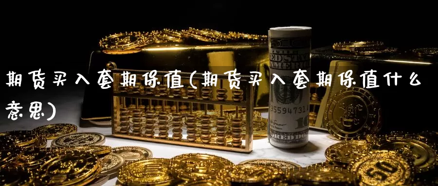 期货买入套期保值(期货买入套期保值什么意思)