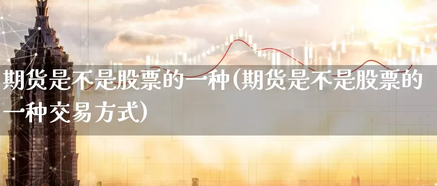 期货是不是股票的一种(期货是不是股票的一种交易方式)
