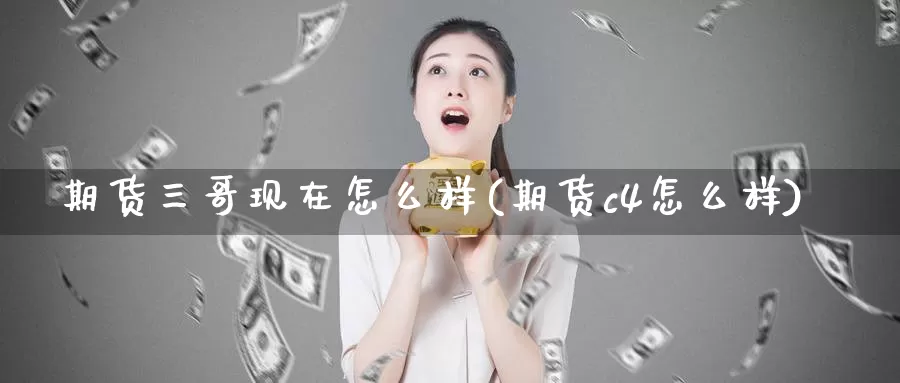 期货三哥现在怎么样(期货c4怎么样)