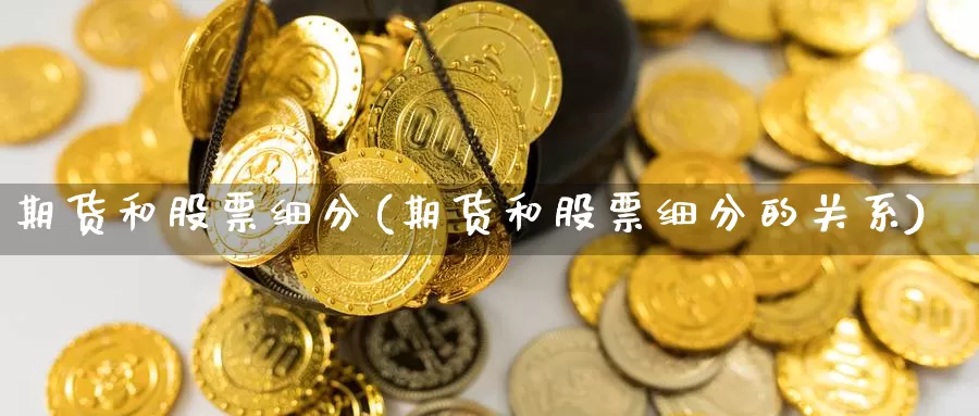 期货和股票细分(期货和股票细分的关系)