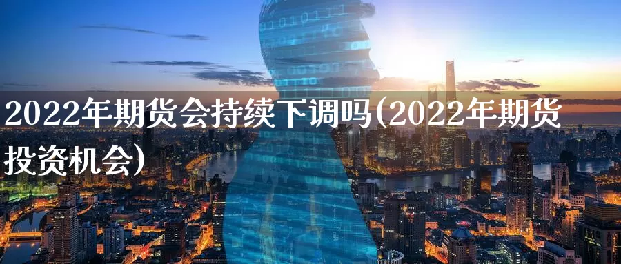 2022年期货会持续下调吗(2022年期货投资机会)