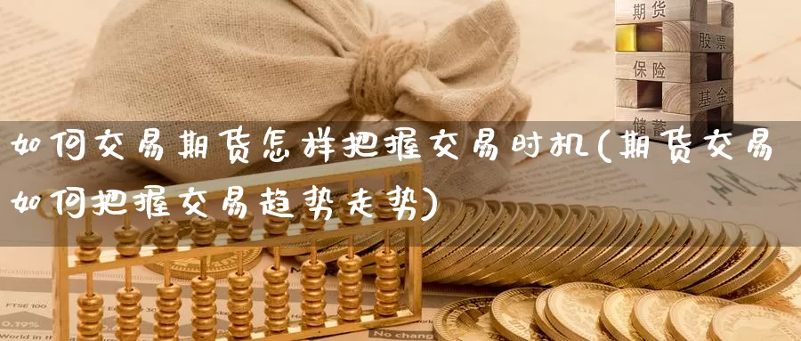 如何交易期货怎样把握交易时机(期货交易如何把握交易趋势走势)