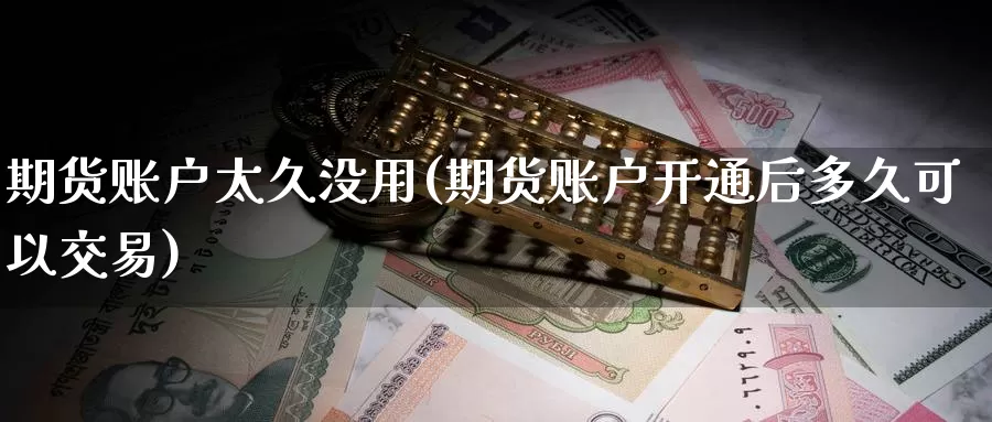期货账户太久没用(期货账户开通后多久可以交易)