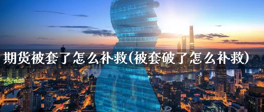 期货被套了怎么补救(被套破了怎么补救)