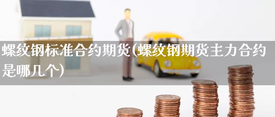 螺纹钢标准合约期货(螺纹钢期货主力合约是哪几个)