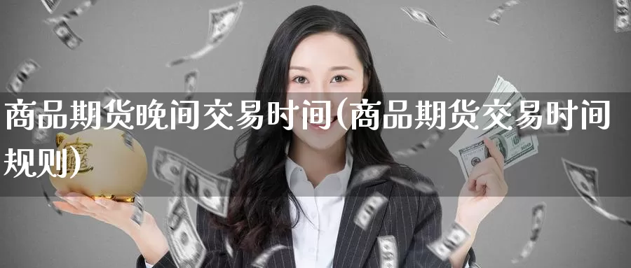 商品期货晚间交易时间(商品期货交易时间规则)
