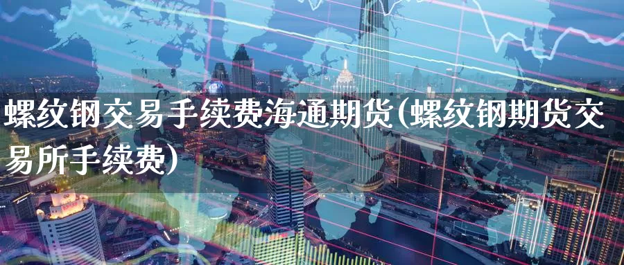 螺纹钢交易手续费海通期货(螺纹钢期货交易所手续费)