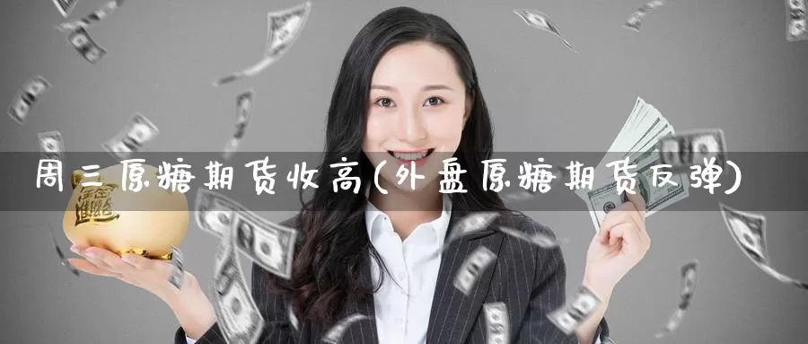 周三原糖期货收高(外盘原糖期货反弹)