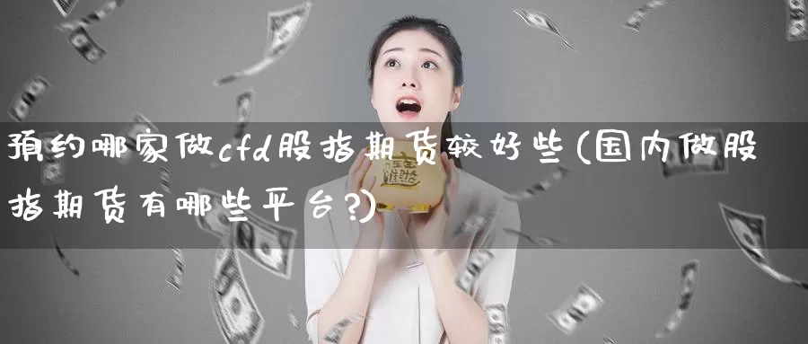 预约哪家做cfd股指期货较好些(国内做股指期货有哪些平台?)
