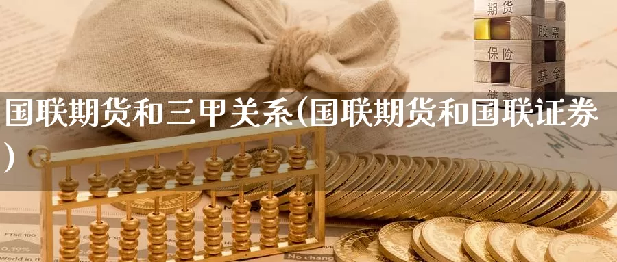 国联期货和三甲关系(国联期货和国联证券)