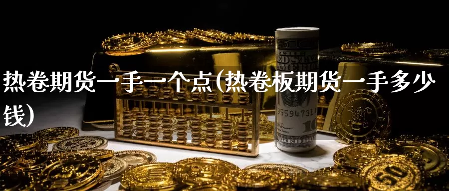 热卷期货一手一个点(热卷板期货一手多少钱)