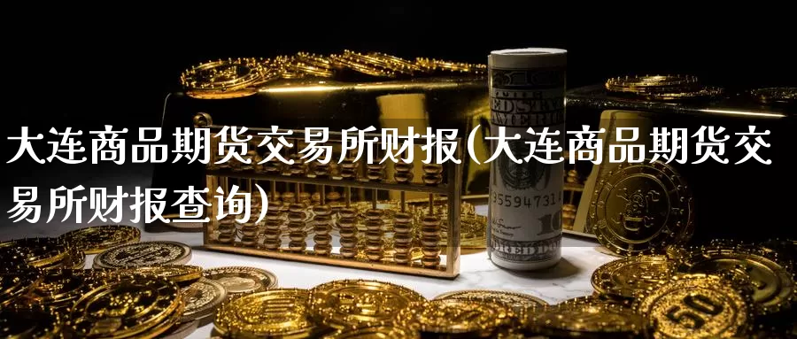 大连商品期货交易所财报(大连商品期货交易所财报查询)