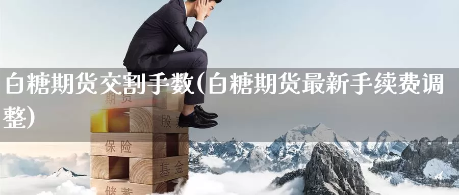 白糖期货交割手数(白糖期货最新手续费调整)