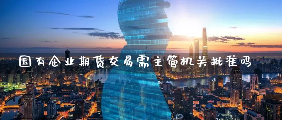 国有企业期货交易需主管机关批准吗