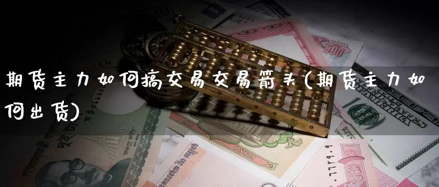 期货主力如何搞交易交易箭头(期货主力如何出货)