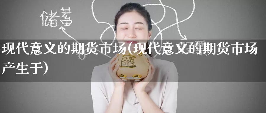 现代意义的期货市场(现代意义的期货市场产生于)
