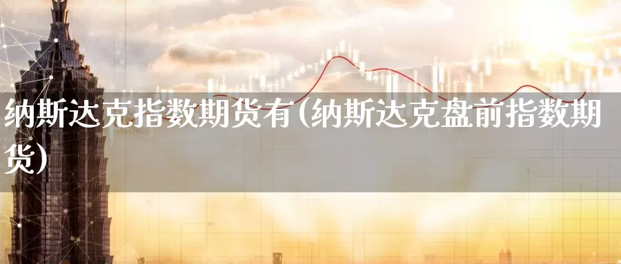 纳斯达克指数期货有(纳斯达克盘前指数期货)