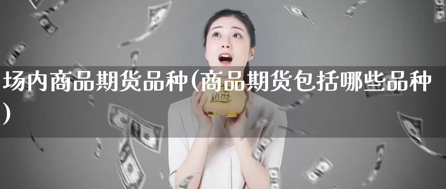 场内商品期货品种(商品期货包括哪些品种)