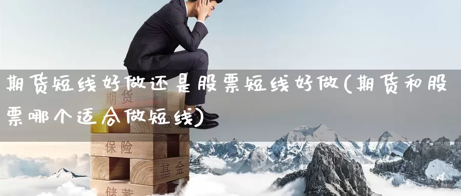 期货短线好做还是股票短线好做(期货和股票哪个适合做短线)