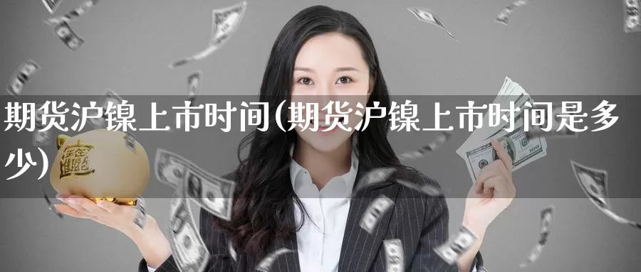 期货沪镍上市时间(期货沪镍上市时间是多少)