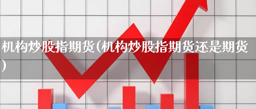 机构炒股指期货(机构炒股指期货还是期货)