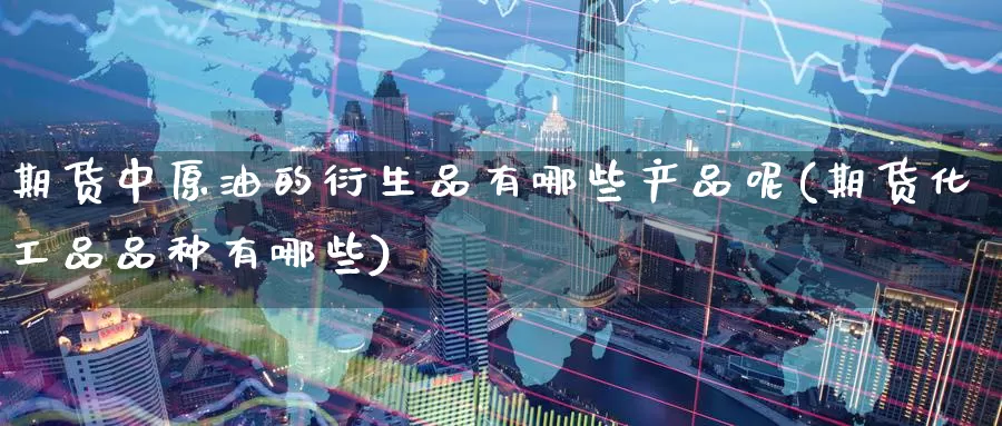 期货中原油的衍生品有哪些产品呢(期货化工品品种有哪些)