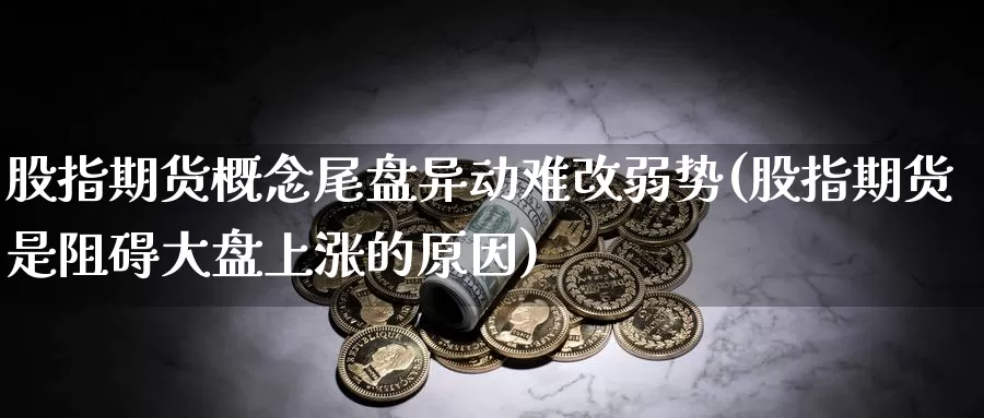 股指期货概念尾盘异动难改弱势(股指期货是阻碍大盘上涨的原因)