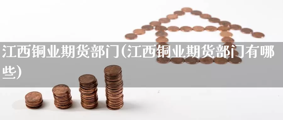 江西铜业期货部门(江西铜业期货部门有哪些)