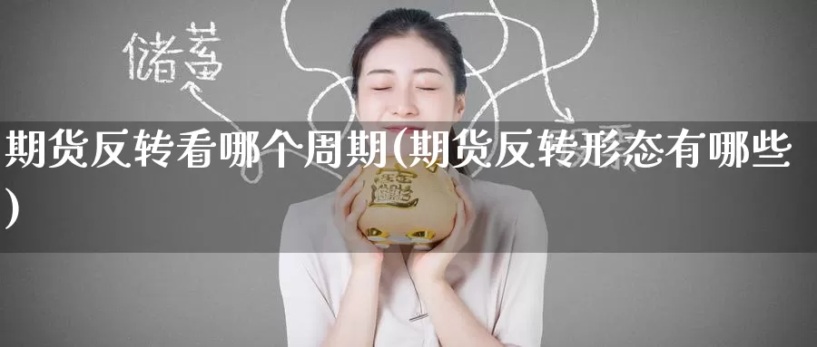 期货反转看哪个周期(期货反转形态有哪些)