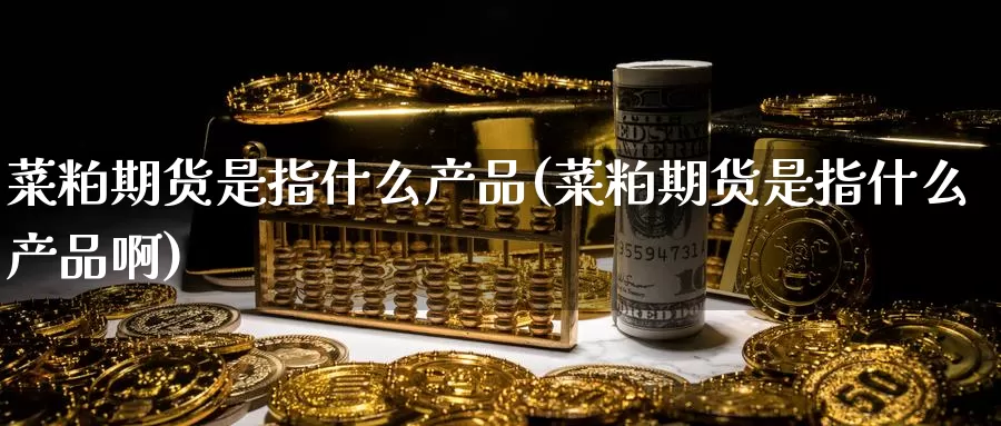 菜粕期货是指什么产品(菜粕期货是指什么产品啊)