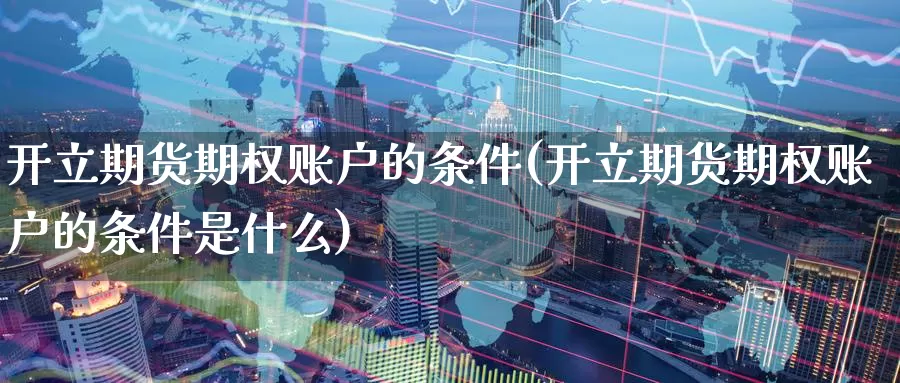 开立期货期权账户的条件(开立期货期权账户的条件是什么)