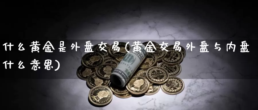 什么黄金是外盘交易(黄金交易外盘与内盘什么意思)