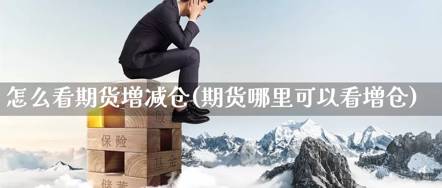 怎么看期货增减仓(期货哪里可以看增仓)