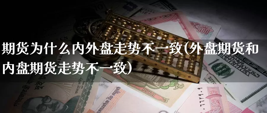 期货为什么内外盘走势不一致(外盘期货和内盘期货走势不一致)
