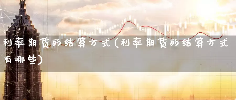 利率期货的结算方式(利率期货的结算方式有哪些)