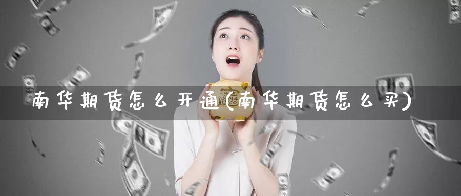 南华期货怎么开通(南华期货怎么买)
