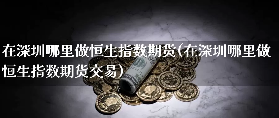在深圳哪里做恒生指数期货(在深圳哪里做恒生指数期货交易)