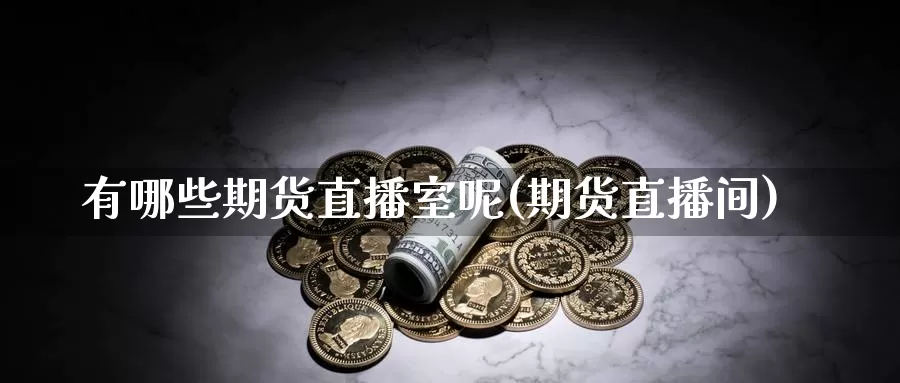 有哪些期货直播室呢(期货直播间)