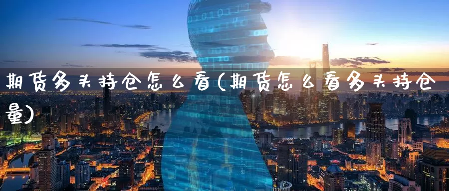 期货多头持仓怎么看(期货怎么看多头持仓量)