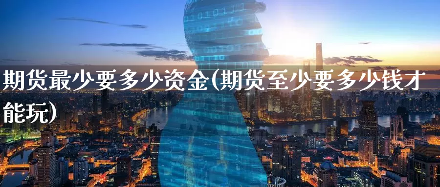 期货最少要多少资金(期货至少要多少钱才能玩)