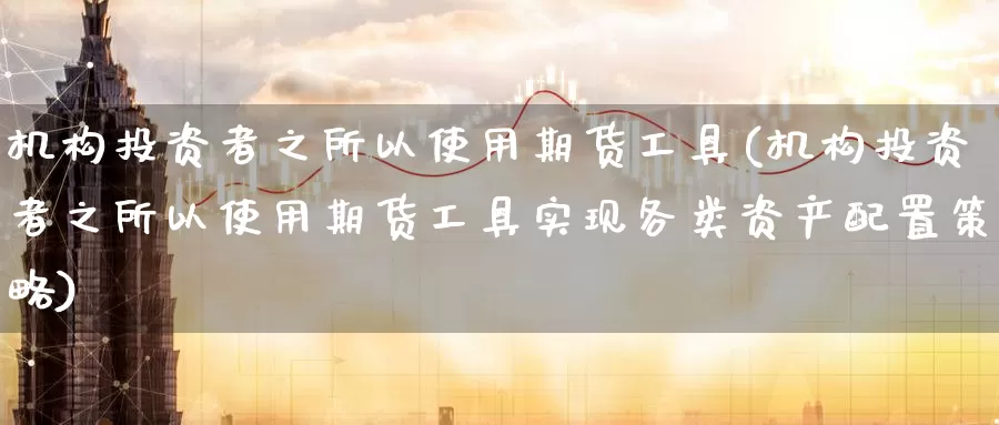 机构投资者之所以使用期货工具(机构投资者之所以使用期货工具实现各类资产配置策略)