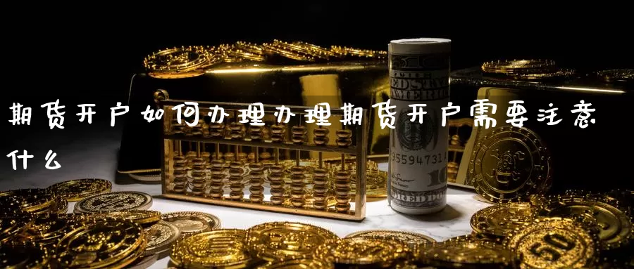 期货开户如何办理办理期货开户需要注意什么
