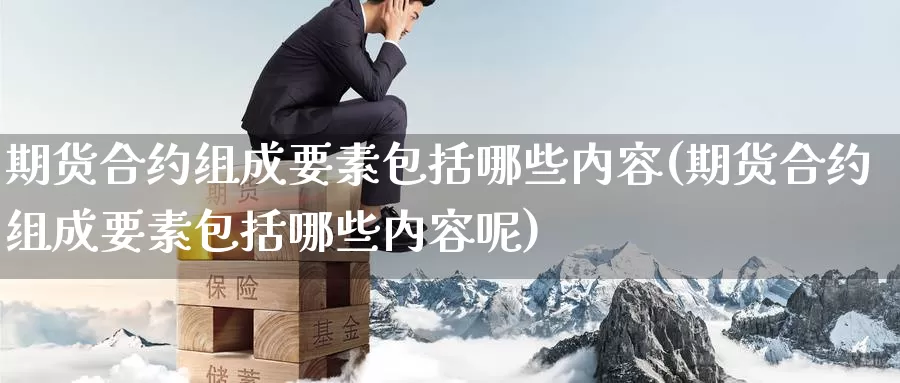 期货合约组成要素包括哪些内容(期货合约组成要素包括哪些内容呢)