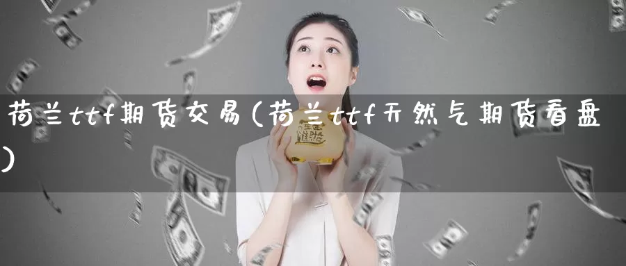 荷兰ttf期货交易(荷兰ttf天然气期货看盘)